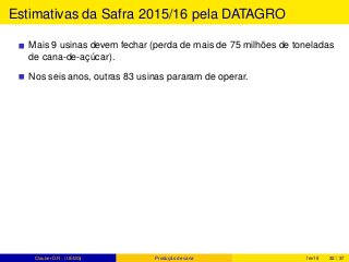 Estimativas da Safra 2015/16 pela DATAGRO
Mais 9 usinas devem fechar (perda de mais de 75 milhões de toneladas
de cana-de-açúcar).
Nos seis anos, outras 83 usinas pararam de operar.
Clauber D.R. (UEMS) Produção de cana fev15 32 / 37
 
