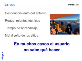 barreras

Desconocimiento del entorno

Requerimientos técnicos

Tiempo de aprendizaje

Mal diseño de los sitios

       En muchos casos el usuario
           no sabe qué hacer

                                    13
 