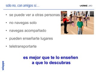 sólo no, con amigos sí…

• se puede ver a otras personas

• no navegas solo

• navegas acompañado

• pueden enseñarte lugares

• teletransportarte


           es mejor que te lo enseñen
               a que lo descubras
                                        19
 