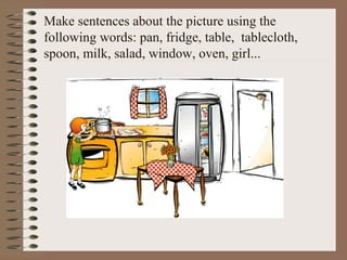 Make sentences about the picture using the
following words: pan, fridge, table, tablecloth,
spoon, milk, salad, window, oven, girl...
 