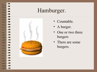 Hamburger.
• Countable.
• A burger.
• One or two three
burgers
• There are some
burgers.
 