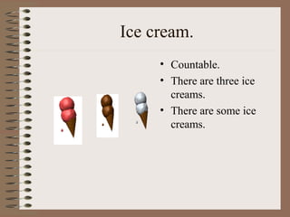 Ice cream.
• Countable.
• There are three ice
creams.
• There are some ice
creams.
 