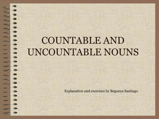 COUNTABLE AND
UNCOUNTABLE NOUNS
Explanation and exercises by Begonya Santiago
 