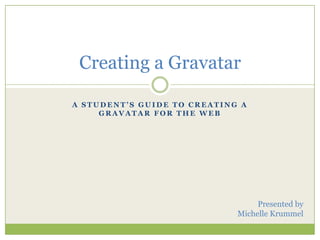 A Student’s Guide to Creating a Gravatar for the Web Creating a Gravatar Presented by Michelle Krummel 