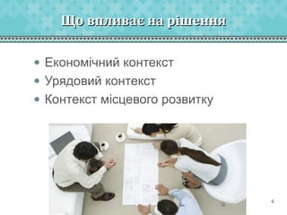 Що впливає на рішення
• Економічний контекст
• Урядовий контекст
• Контекст місцевого розвитку

4

4

 