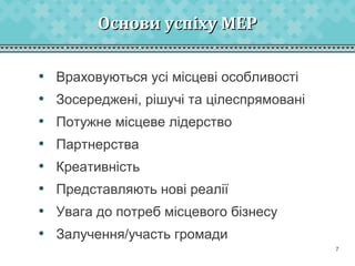 Основи успіху МЕР
•
•
•
•
•
•
•
•

Враховуються усі місцеві особливості
Зосереджені, рішучі та цілеспрямовані
Потужне місцеве лідерство
Партнерства
Креативність
Представляють нові реалії
Увага до потреб місцевого бізнесу
Залучення/участь громади
7

 