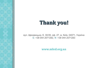 Thank you!
вул. Щекавицька, б. 30/39, оф. 27, м. Київ, 04071, Україна
Е: +38 044 2071282, Ф: +38 044 2071283

www.mled.org.ua

 
