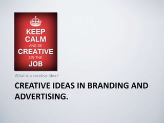 CREATIVE IDEAS IN BRANDING AND
ADVERTISING.
What is a creative idea?
 