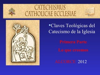 Claves Teológicas del
Catecismo de la Iglesia

     Primera Parte
    Lo que creemos

   ALCORCE 2012
 