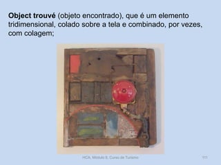 Object trouvé (objeto encontrado), que é um elemento
tridimensional, colado sobre a tela e combinado, por vezes,
com colagem;

HCA, Módulo 9, Curso de Turismo

111

 