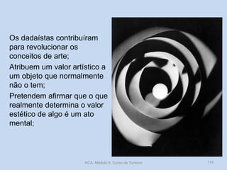Os dadaístas contribuíram
para revolucionar os
conceitos de arte;
Atribuem um valor artístico a
um objeto que normalmente
não o tem;
Pretendem afirmar que o que
realmente determina o valor
estético de algo é um ato
mental;

HCA, Módulo 9, Curso de Turismo

115

 