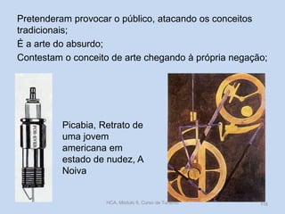 Pretenderam provocar o público, atacando os conceitos
tradicionais;
É a arte do absurdo;
Contestam o conceito de arte chegando à própria negação;

Picabia, Retrato de
uma jovem
americana em
estado de nudez, A
Noiva

HCA, Módulo 9, Curso de Turismo

116

 