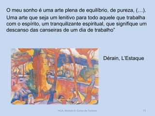 O meu sonho é uma arte plena de equilíbrio, de pureza, (…).
Uma arte que seja um lenitivo para todo aquele que trabalha
com o espírito, um tranquilizante espiritual, que signifique um
descanso das canseiras de um dia de trabalho”

Dérain, L’Estaque

HCA, Módulo 9, Curso de Turismo

13

 