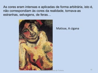 As cores eram intensas e aplicadas de forma arbitrária, isto é,
não correspondiam às cores da realidade, tornava-as
estranhas, selvagens, de feras…

Matisse, A cigana

HCA, Módulo 9, Curso de Turismo

15

 