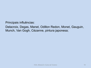 Principais influências:
Delacroix, Degas, Manet, Odillon Redon, Monet, Gauguin,
Munch, Van Gogh, Cézanne, pintura japonesa;

HCA, Módulo 9, Curso de Turismo

16

 