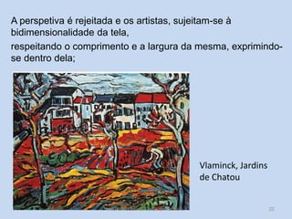 A perspetiva é rejeitada e os artistas, sujeitam-se à
bidimensionalidade da tela,
respeitando o comprimento e a largura da mesma, exprimindose dentro dela;

Vlaminck, Jardins
de Chatou

HCA, Módulo 9, Curso de Turismo

22

 