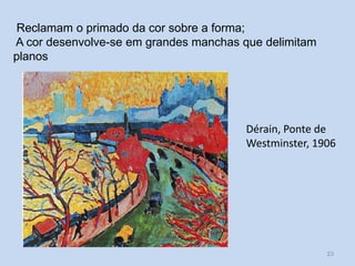 Reclamam o primado da cor sobre a forma;
A cor desenvolve-se em grandes manchas que delimitam
planos

Dérain, Ponte de
Westminster, 1906

HCA, Módulo 9, Curso de Turismo

23

 
