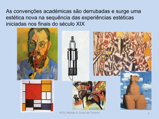 As convenções académicas são derrubadas e surge uma
estética nova na sequência das experiências estéticas
iniciadas nos finais do século XIX

HCA, Módulo 9, Curso de Turismo

3

 
