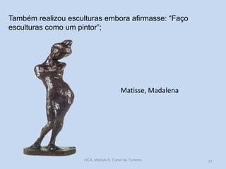 Também realizou esculturas embora afirmasse: “Faço
esculturas como um pintor”;

Matisse, Madalena

HCA, Módulo 9, Curso de Turismo

31

 