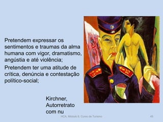 Pretendem expressar os
sentimentos e traumas da alma
humana com vigor, dramatismo,
angústia e até violência;
Pretendem ter uma atitude de
crítica, denúncia e contestação
político-social;
Kirchner,
Autorretrato
com nu
HCA, Módulo 9, Curso de Turismo

45

 