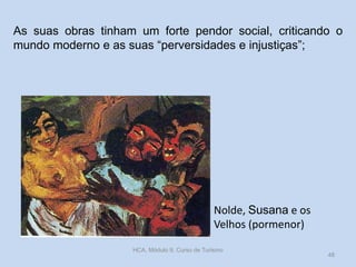 As suas obras tinham um forte pendor social, criticando o
mundo moderno e as suas “perversidades e injustiças”;

Nolde, Susana e os
Velhos (pormenor)
HCA, Módulo 9, Curso de Turismo

48

 