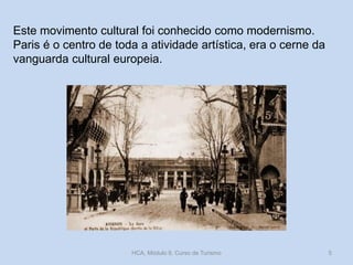 Este movimento cultural foi conhecido como modernismo.
Paris é o centro de toda a atividade artística, era o cerne da
vanguarda cultural europeia.

HCA, Módulo 9, Curso de Turismo

5

 