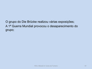 O grupo do Die Brücke realizou várias exposições;
A 1ª Guerra Mundial provocou o desaparecimento do
grupo;

HCA, Módulo 9, Curso de Turismo

61

 