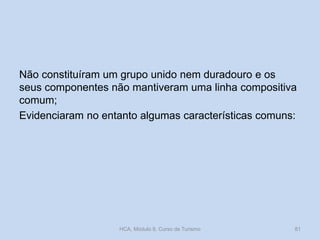 Não constituíram um grupo unido nem duradouro e os
seus componentes não mantiveram uma linha compositiva
comum;
Evidenciaram no entanto algumas características comuns:

HCA, Módulo 9, Curso de Turismo

81

 