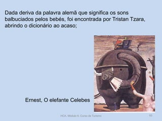 Dada deriva da palavra alemã que significa os sons
balbuciados pelos bebés, foi encontrada por Tristan Tzara,
abrindo o dicionário ao acaso;

Ernest, O elefante Celebes
HCA, Módulo 9, Curso de Turismo

93

 