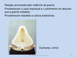 Reação provocada pela violência da guerra;
Proclamavam o vazio espiritual e o sentimento do absurdo
que a guerra instalara;
Proclamavam obsoleta a cultura tradicional;

Duchamp, Urinol
HCA, Módulo 9, Curso de Turismo

96

 