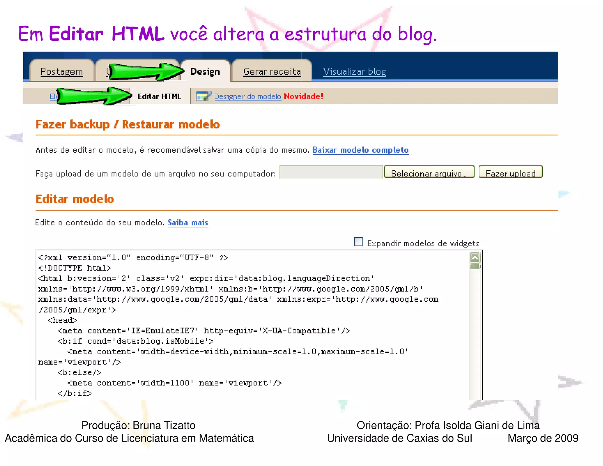 Em Editar HTML você altera a estrutura do blog.




              Produção: Bruna Tizatto                    Orientação: Profa Isolda Giani de Lima
Acadêmica do Curso de Licenciatura em Matemática   Universidade de Caxias do Sul         Março de 2009
 