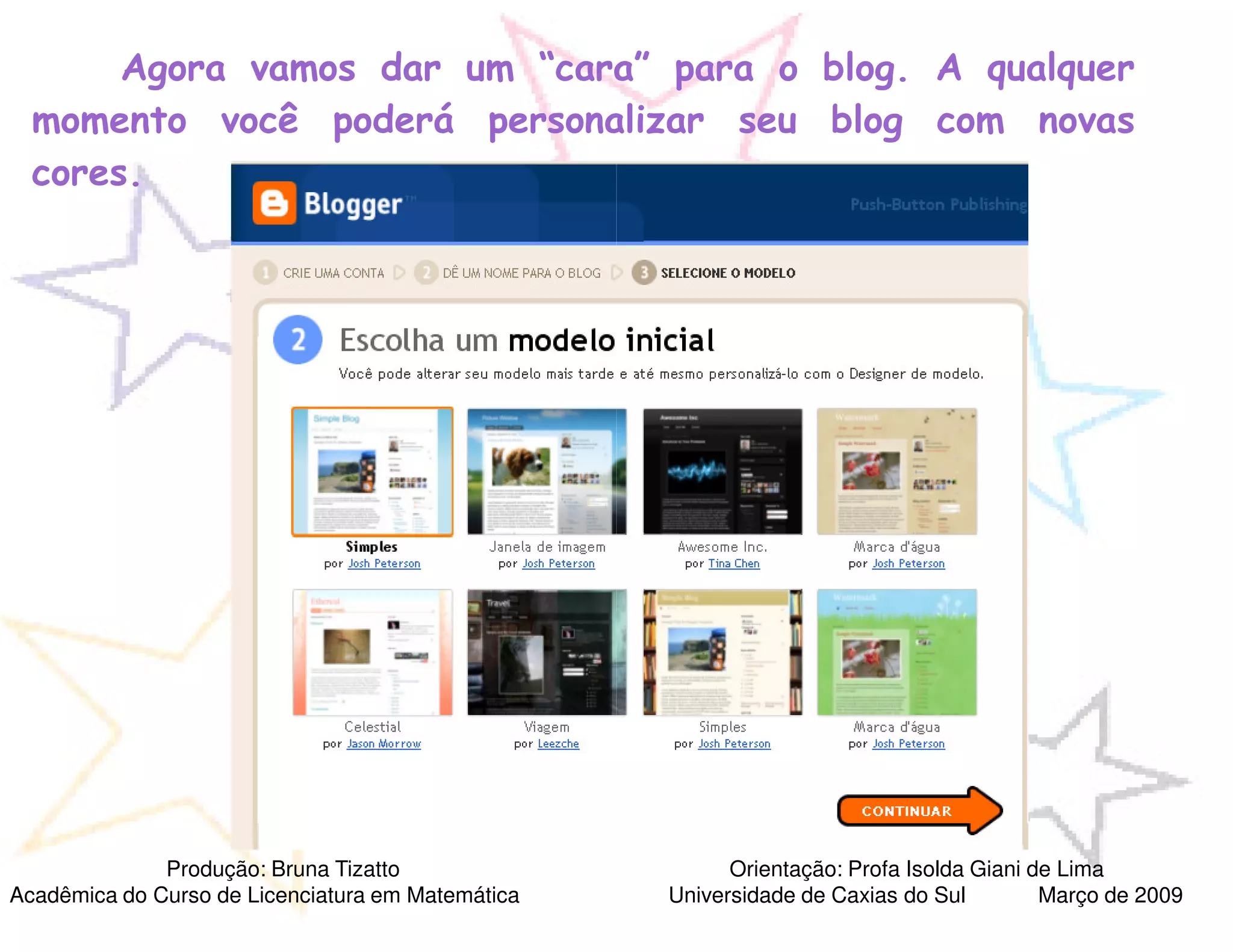 Agora vamos dar um “cara” para o blog. A qualquer
  momento você poderá personalizar seu blog com novas
  cores.




              Produção: Bruna Tizatto                    Orientação: Profa Isolda Giani de Lima
Acadêmica do Curso de Licenciatura em Matemática   Universidade de Caxias do Sul         Março de 2009
 
