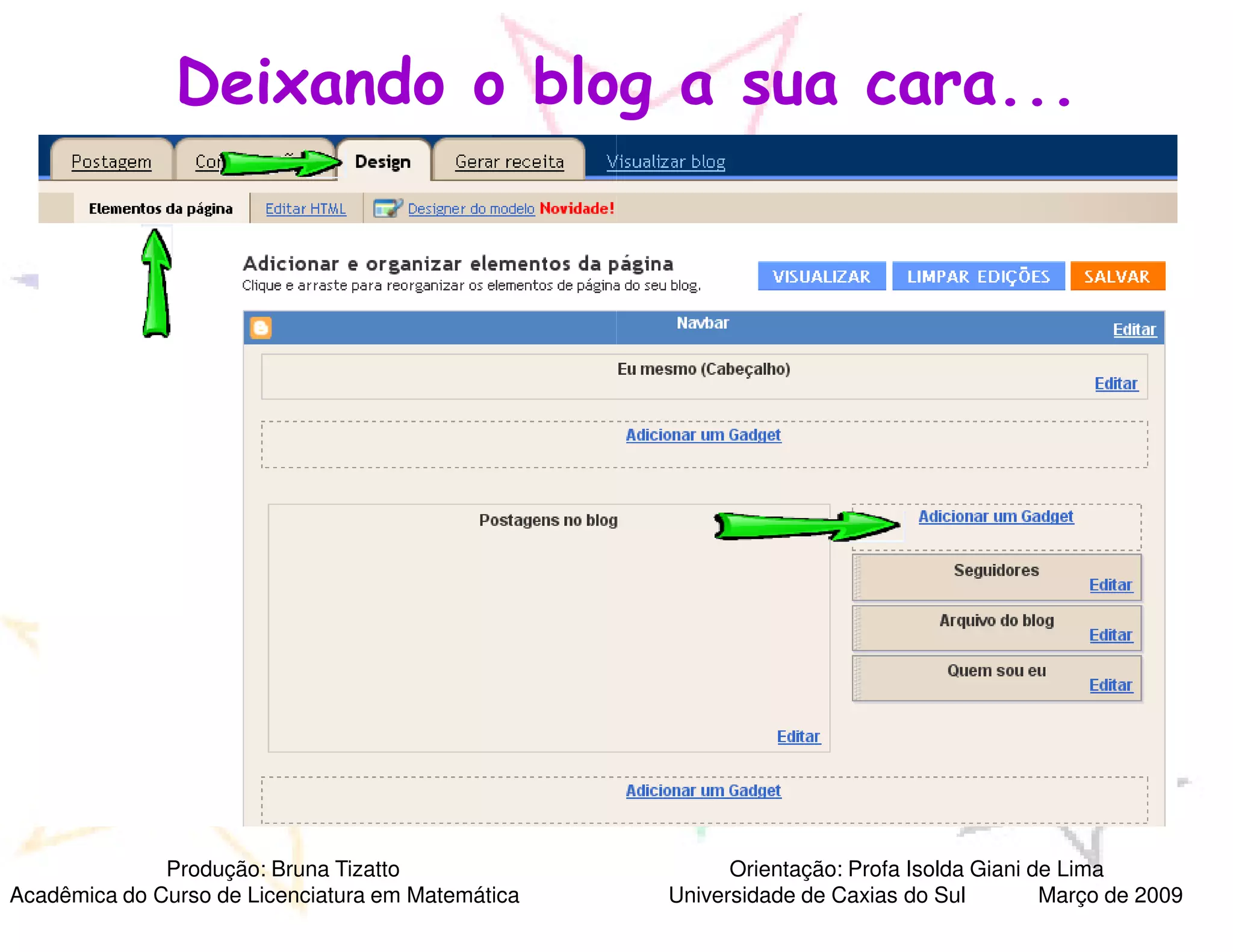 Deixando o blog a sua cara...




              Produção: Bruna Tizatto                    Orientação: Profa Isolda Giani de Lima
Acadêmica do Curso de Licenciatura em Matemática   Universidade de Caxias do Sul         Março de 2009
 