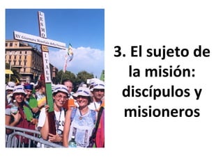 3. El sujeto de 
la misión: 
discípulos y 
misioneros 
 