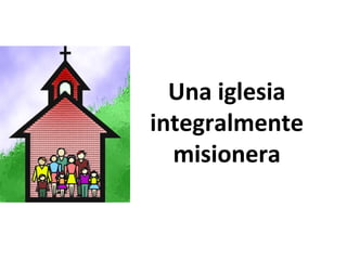 Una iglesia 
integralmente 
misionera 
 
