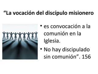 “La vocación del discípulo misionero 
• es convocación a la 
comunión en la 
Iglesia. 
• No hay discipulado 
sin comunión”. 156 
 