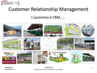 DANZI.TN
www.danzi.tn.it
13/06/2014
Gestire le Commesse e le relazioni con il Cliente
1
Customer Relationship Management
L'acronimo è CRM.....
 