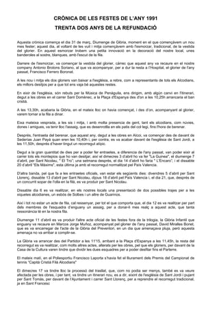 CRÒNICA DE LES FESTES DE L’ANY 1991
TRENTA DOS ANYS DE LA REFUNDACIÓ
Aquesta crònica comença el dia 31 de març, Diumenge de Glòria, moment en el que començàvem un nou
mes fester; aquest dia, al voltant de les vuit i mitja començàvem amb l'esmorzar, tradicional, de la vestida
del glorier. En aquest esmorzar trobem una petita innovació en la decoració del nostre local, unes
banderoles al sostre, blanques, amb l'escut de la fila.
Darrere de l'esmorzar, va començar la vestida del glorier, càrrec que aquest any va recaure en el nostre
company Antonio Brotons Soriano, al que va acompanyar, per a dur la resta a l’Hospital, el glorier de l'any
passat, Francisco Ferrero Boronat.
A les nou i mitja els dos gloriers van baixar a l'església, a rebre, com a representants de tots els AIcodians,
els millors desitjos per a que tot ens vaja bé aquestes restes.
En eixir de l'església, són rebuts per la Música de Penàguila, ens dirigim, amb algún canvi en l'itinerari,
degut a les obres en el carrer Sant Domènec, a la Plaça d'Espanya des d'on a les 10,25h arrancaria el ban
cristià.
A les 13,30h, acabaria la Glòria, en el mateix lloc on havia començat, i des d’on, acompanyant al glorier,
varem tornar a la fila a dinar.
Eixa mateixa vesprada, a les sis i mitja, i amb molta presencia de gent, tant els aIcodians, com núvies,
dones i amigues, va tenir lloc l'assaig, que es desenrotlla en els patis del col·legi, fins l'hora de berenar.
Després, l'entraeta del berenar, que aquest any, degut a les obres en AIcoi, va començar des de davant de
Sederías Juan Payá quan eren les 10,40h i, per contra, es va acabar davant de l'església de Sant Jordi, a
les 11,50h, després d’haver tingut un recorregut atípic.
Degut a la gran quantitat de dies per a poder fer entraetes, a diferencia de l'any passat, van poder eixir al
carrer tots els montepios que ho van desitjar, així el dimecres 3 d’abril ho va fer "La Guinea", el diumenge 7
d’abril, per Sant Nicolau, " El Tro”; una setmana després, el dia 14 d’abril ho faria " L'Encaro”; i el dissabte
20 d’abril “Els Màxims", esta última ja amb el recorregut normalitzat pel País Valencia.
D'altra banda, pel que fa a les entraetes oficials, van estar els següents dies: divendres 5 d’abril per Sant
Llorenç, dissabte 13 d’abril per Sant Nicolau, dijous 18 d’abril pel País Valencia i, el dia 21, que, després de
un concurrit sopar de I'olla en la filà, es va produir per Sant Nicolau.
Dissabte dia 6 es va realitzar, en els nostres locals una presentació de dos possibles trajes per a les
xiquetes alcodianes, un esbós de Solbes i un altre de Guarinos.
Així i tot no estar un acte de fila, cal ressenyar, per tot el que comporta que, el dia 12 es va realitzar per part
dels membres de l'esquadra d’enguany un assaig, per a donar-li mes realç a aquest acte, que tanta
ressonància té en la nostra fila.
Diumenge 11 d’abril es va produir l'altre acte oficial de les festes fora de la trilogia, la Glòria Infantil que
enguany va recaure en Marcos Jorge Muñoz, acompanyat pel glorier de I'any passat, David Miralles Bonet,
que es va encarregar de l'acte de la Glòria del Preventori, en un dia que amenaçava pluja, però aquesta
amenaça no va arribar a complir-se.
La Glòria va arrancar des del Partidor a les 11'15, arribant a la Plaça d'Espanya a les 11,45h, la resta del
recorregut es va realitzar, com molts altres actes, alterats per les obres, pel que els gloriers, per davant de la
Casa de la Cultura varen tindre que dividir les dues esquadres per a poder desfilar fins el Parterre.
El mateix matí, en el Poliesportiu Francisco Laporta s’havia fet el lliurament dels Premis del Campionat de
tennis “Capità Cristià Filà Alcodians"
El dimecres 17 va tindre lloc la processó del trasllat, que, com no podia ser menys, també es va veure
afectada per les obres, i per tant, va tindre un itinerari nou, es a dir, eixint de l'església de Sant Jordi i pujant
per Sant Tomás, per davant de l’Ajuntament i carrer Sant Llorenç, per a reprendre el recorregut tradicional,
ja en Sant Francesc
 