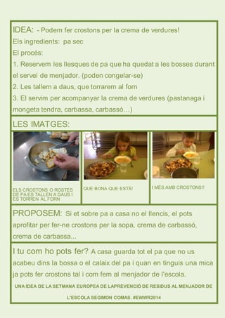 IDEA: - Podem fer crostons per la crema de verdures! 
Els ingredients: pa sec 
El procés: 
1. Reservem les llesques de pa ...