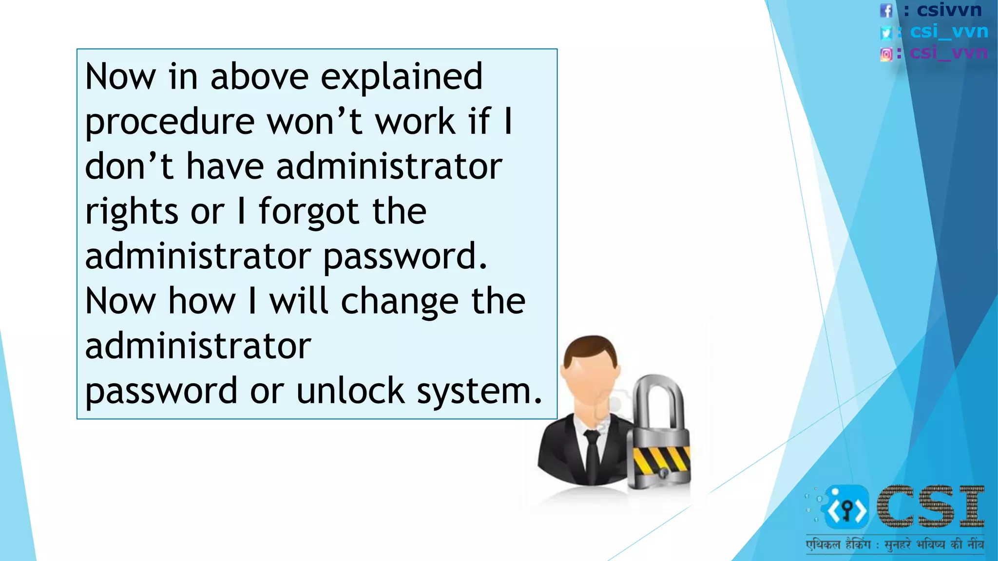 Now in above explained
procedure won’t work if I
don’t have administrator
rights or I forgot the
administrator password.
Now how I will change the
administrator
password or unlock system.
: csivvn
: csi_vvn
: csi_vvn
 