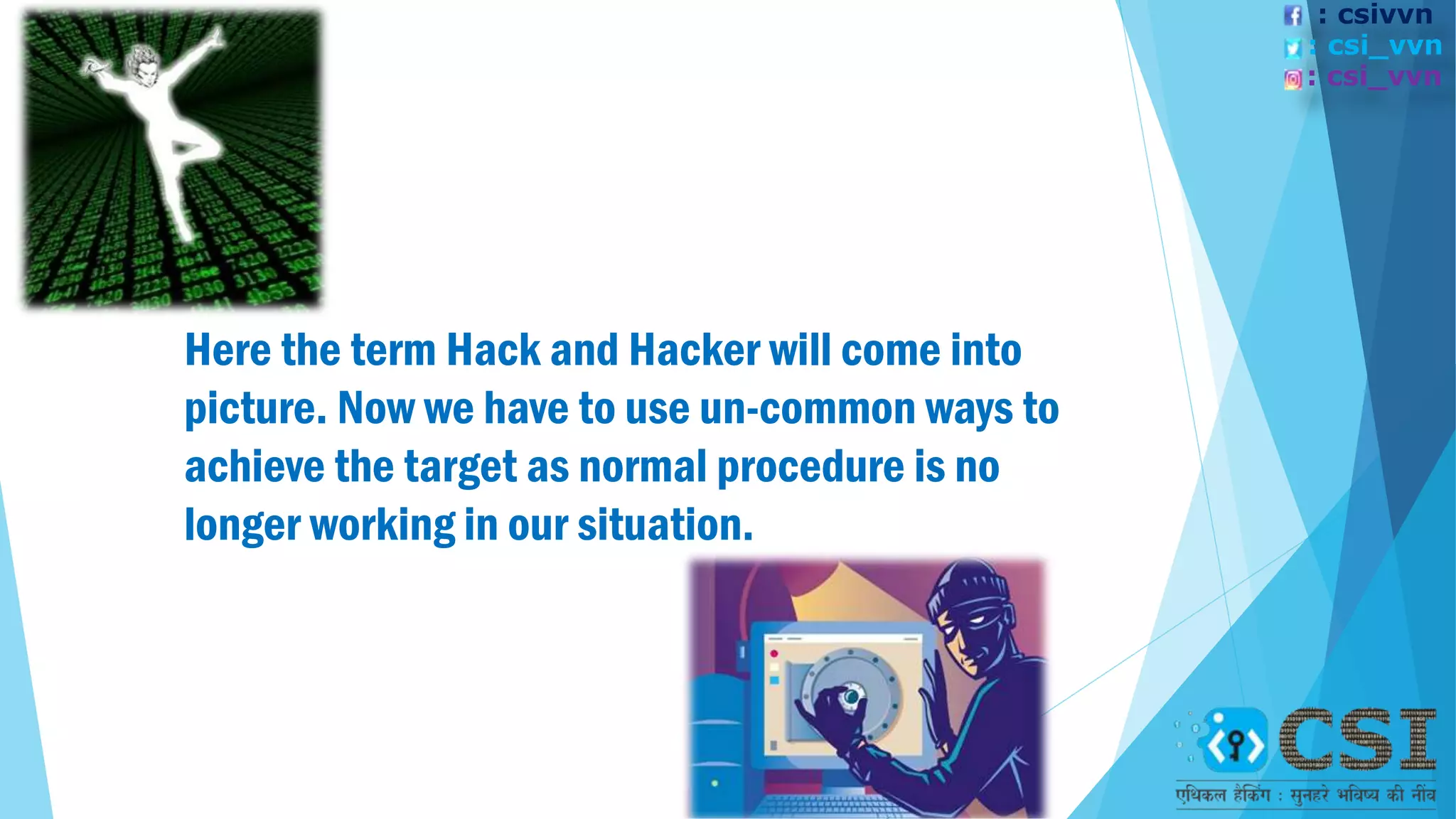 Here the term Hack and Hacker will come into
picture. Now we have to use un-common ways to
achieve the target as normal procedure is no
longer working in our situation.
: csivvn
: csi_vvn
: csi_vvn
 