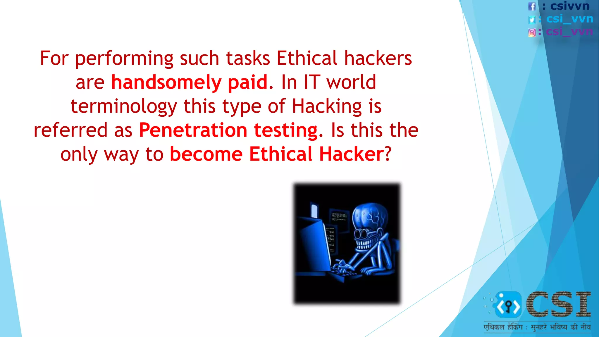 For performing such tasks Ethical hackers
are handsomely paid. In IT world
terminology this type of Hacking is
referred as Penetration testing. Is this the
only way to become Ethical Hacker?
: csivvn
: csi_vvn
: csi_vvn
 