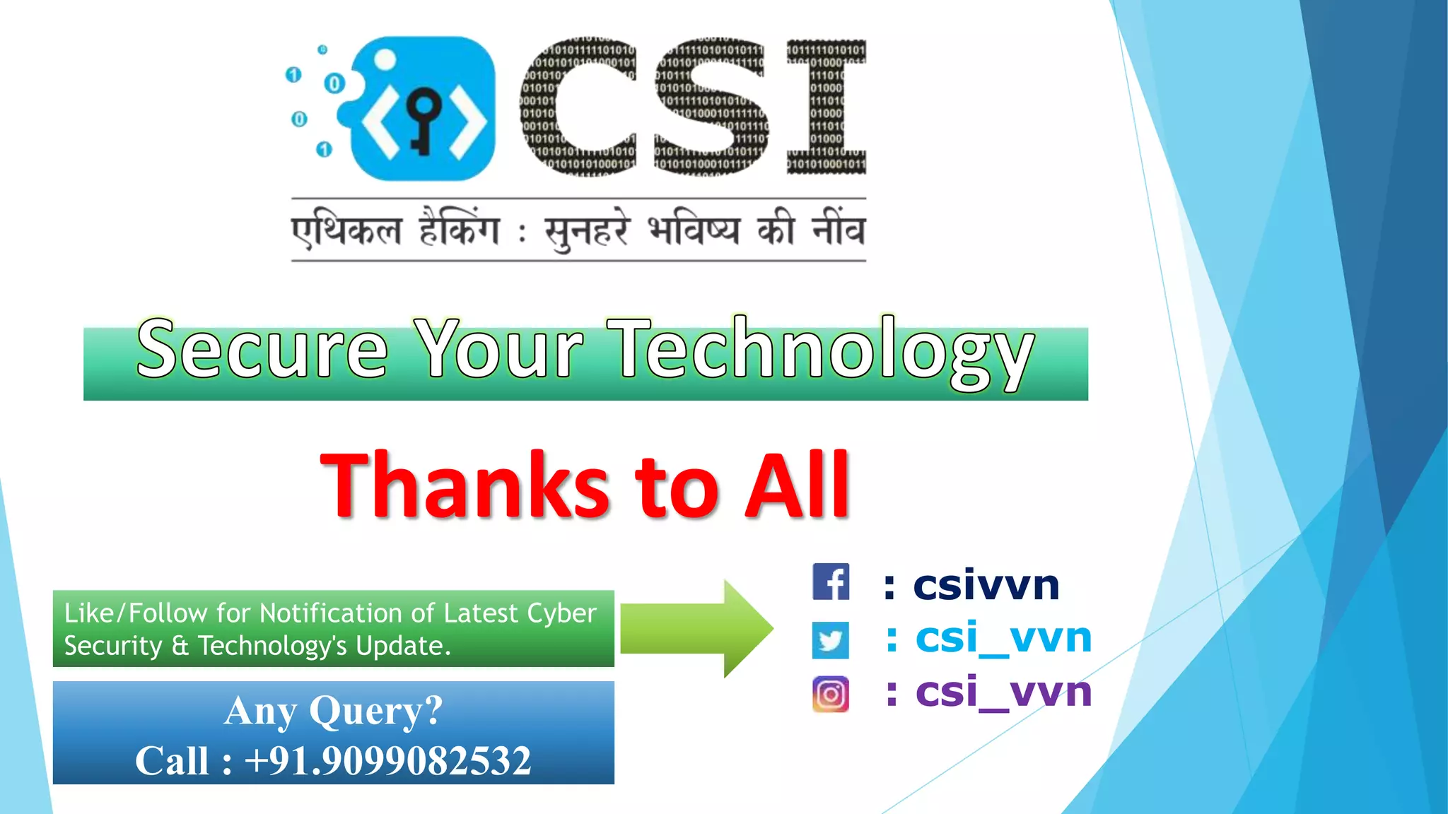 Thanks to All
Any Query?
Call : +91.9099082532
: csivvn
: csi_vvn
: csi_vvn
Like/Follow for Notification of Latest Cyber
Security & Technology's Update.
 