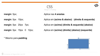 margin: 5px; Aplica nas 4 arestas
margin: 5px 10px; Aplica em (acima & abaixo) (direita & esquerda)
margin: 5px 20px 7px; Aplica em (acima) (direita & esquerda) (abaixo)
margin: 5px 15px 0 12px; Aplica em (acima) (direita) (abaixo) (esquerda)
* Mesmo para padding
 