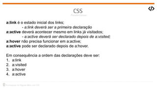 a:link é o estado inicial dos links;
- a:link deverá ser a primeira declaração
a:active deverá acontecer mesmo em links já visitados;
- a:active deverá ser declarado depois de a:visited;
a:hover não precisa funcionar em a:active;
a:active pode ser declarado depois de a:hover.
Em consequência a ordem das declarações deve ser:
1. a:link
2. a:visited
3. a:hover
4. a:active
 