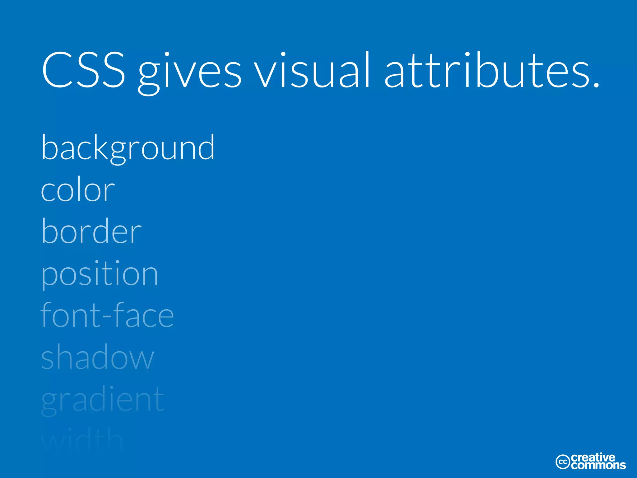 CSS gives visual attributes.
background
color
border
position
font-face
shadow
gradient
width
 