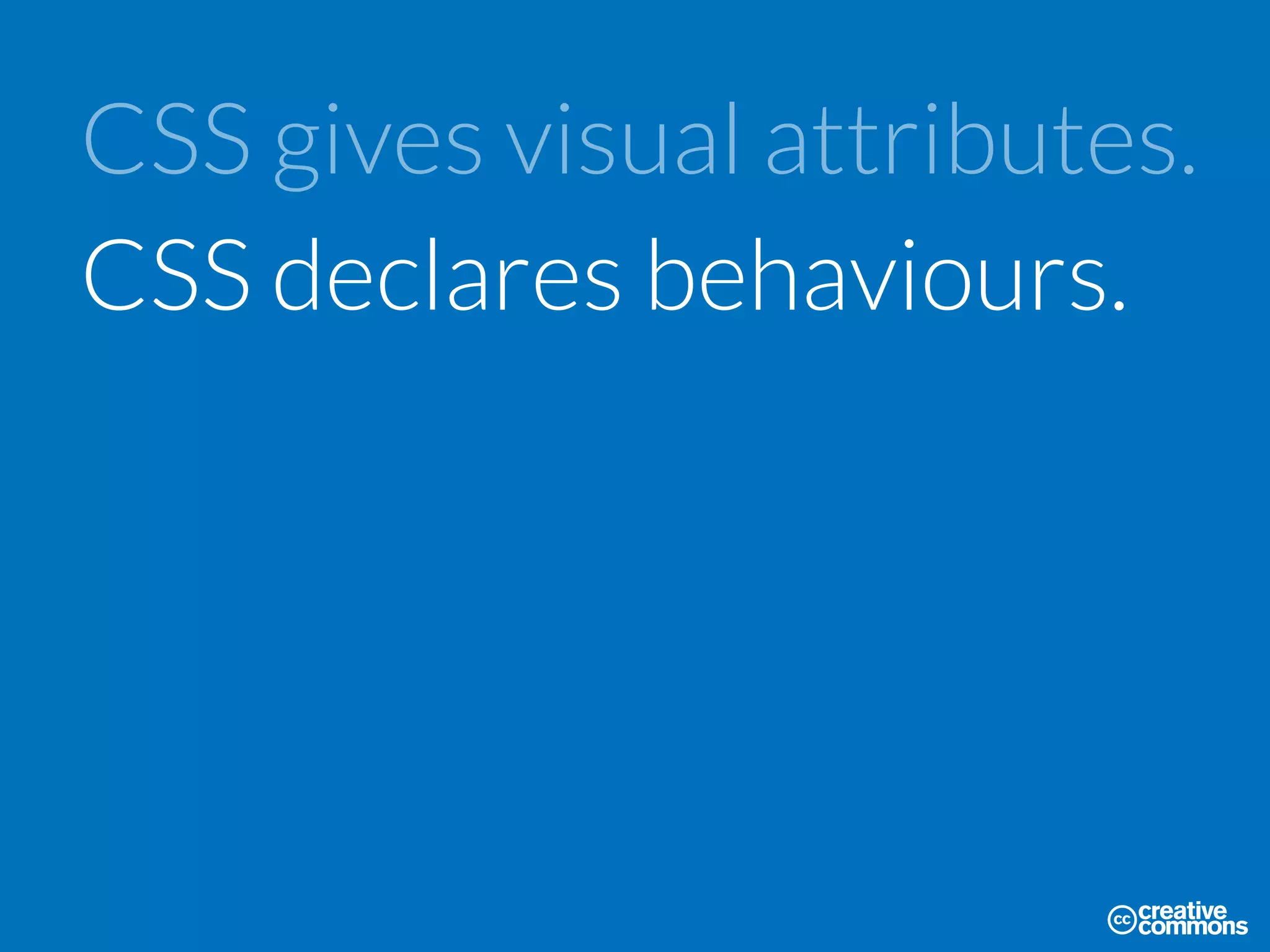 CSS gives visual attributes.
CSS declares behaviours.
 