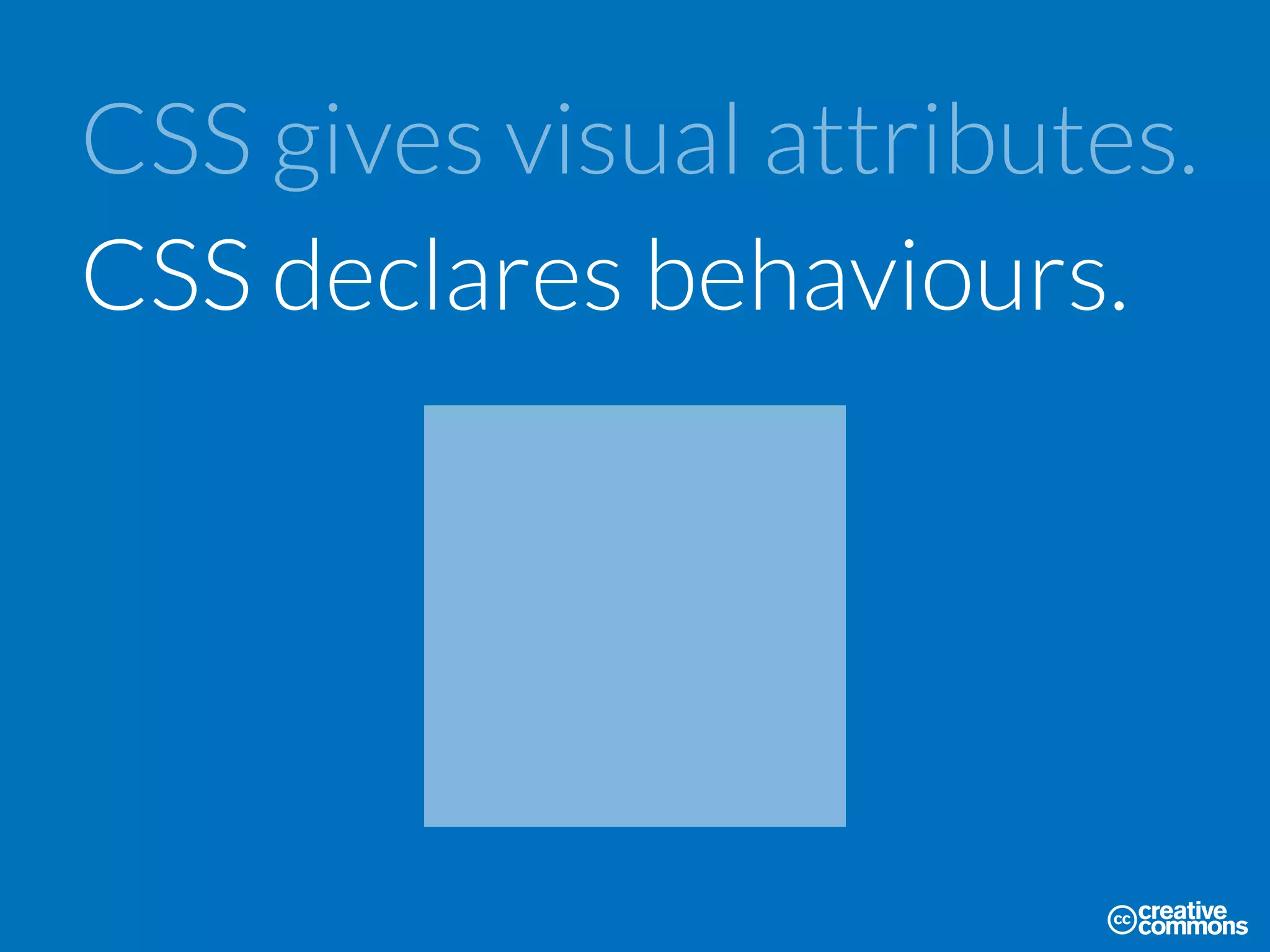 CSS gives visual attributes.
CSS declares behaviours.
 