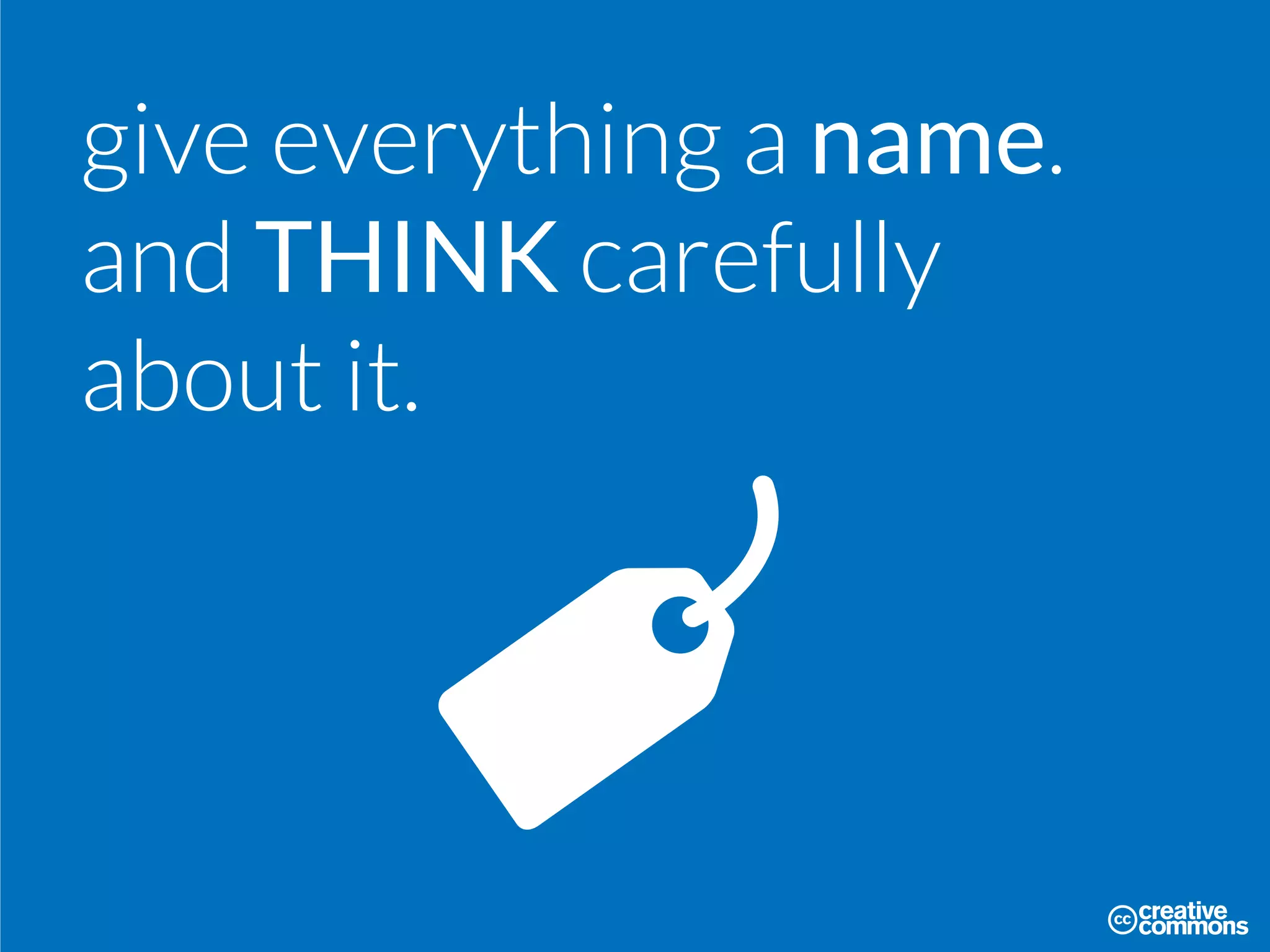 give everything a name.
and THINK carefully
about it.
 