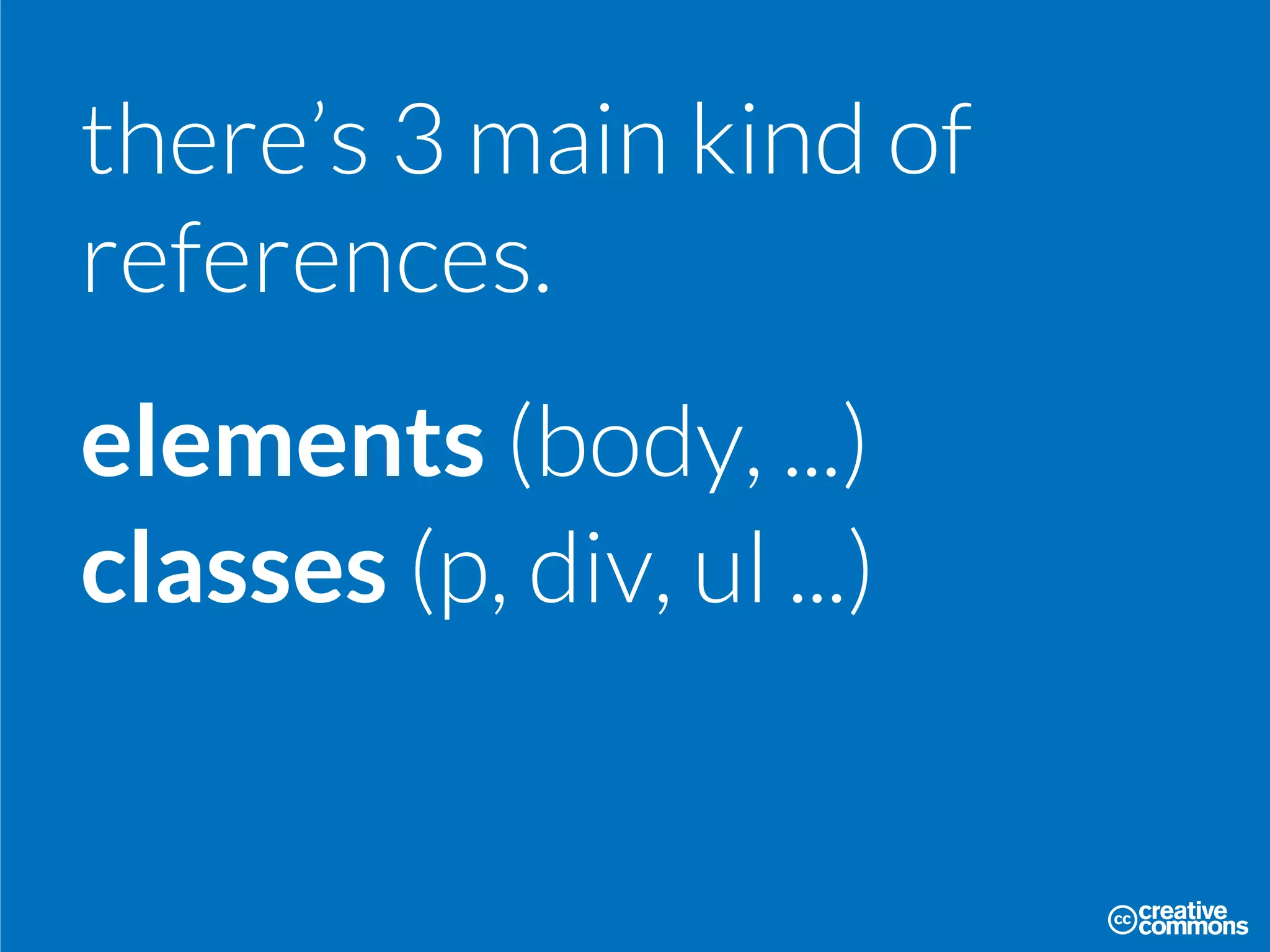 there’s 3 main kind of
references.
elements (body, ...)
classes (p, div, ul ...)
 